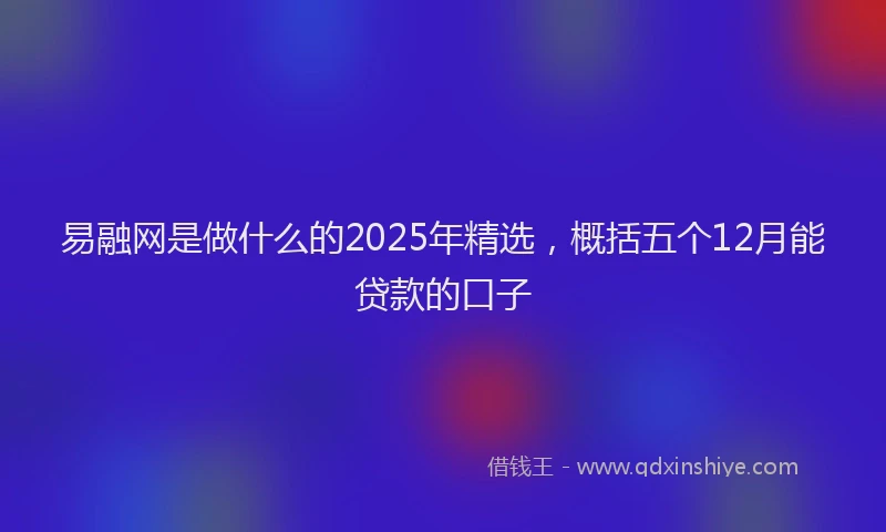 易融网是做什么的2025年精选，概括五个12月能贷款的口子