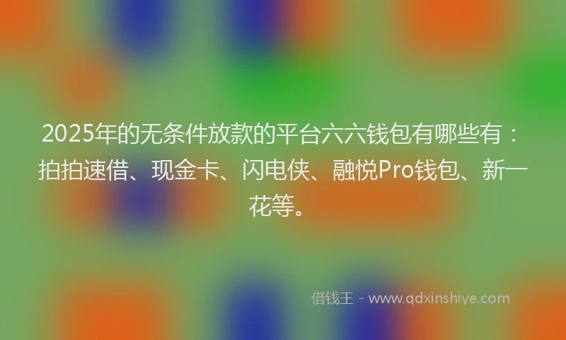 2025年的无条件放款的平台六六钱包有哪些有：拍拍速借、现金卡、闪电侠、融悦Pro钱包、新一花等。