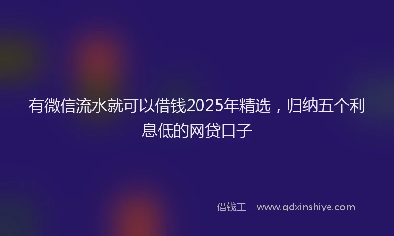 有微信流水就可以借钱2025年精选，归纳五个利息低的网贷口子