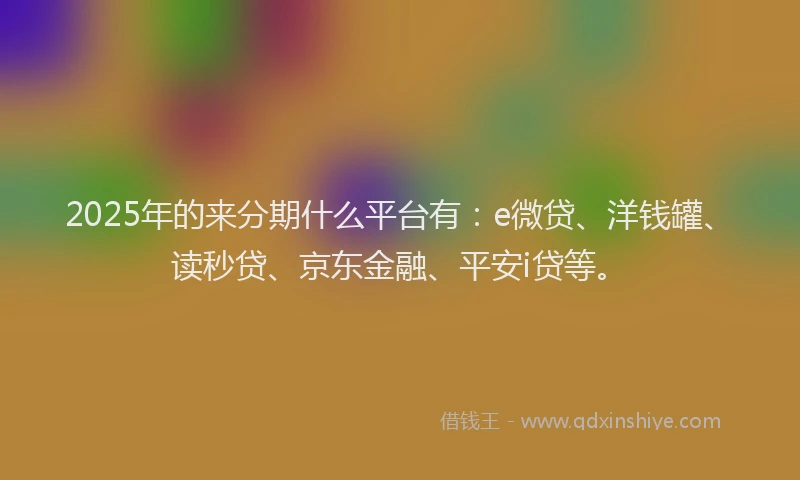 2025年的来分期什么平台有：e微贷、洋钱罐、读秒贷、京东金融、平安i贷等。