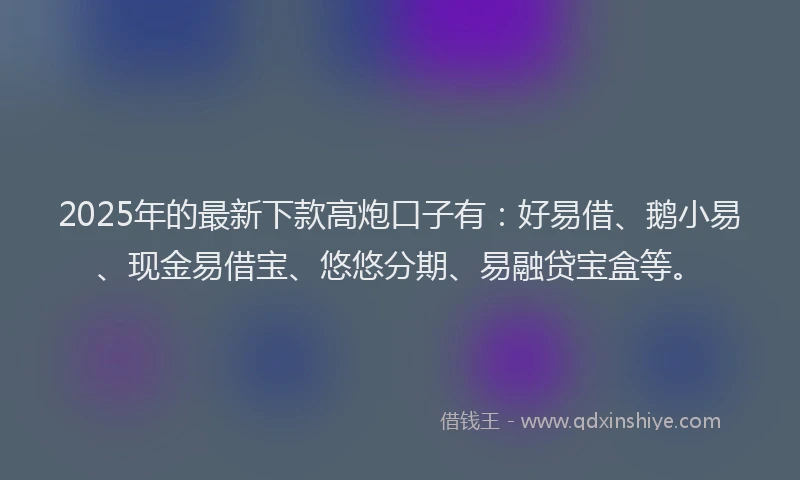 2025年的最新下款高炮口子有：好易借、鹅小易、现金易借宝、悠悠分期、易融贷宝盒等。
