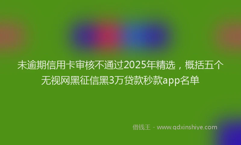 未逾期信用卡审核不通过2025年精选，概括五个无视网黑征信黑3万贷款秒款app名单