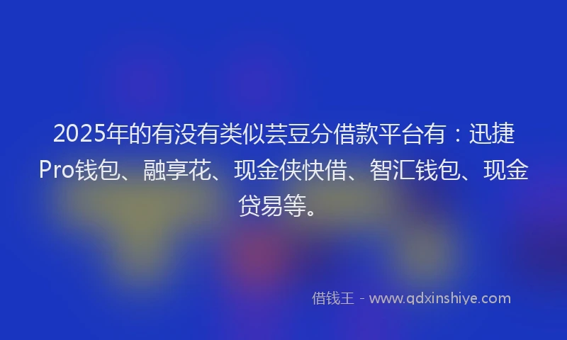 2025年的有没有类似芸豆分借款平台有：迅捷Pro钱包、融享花、现金侠快借、智汇钱包、现金贷易等。