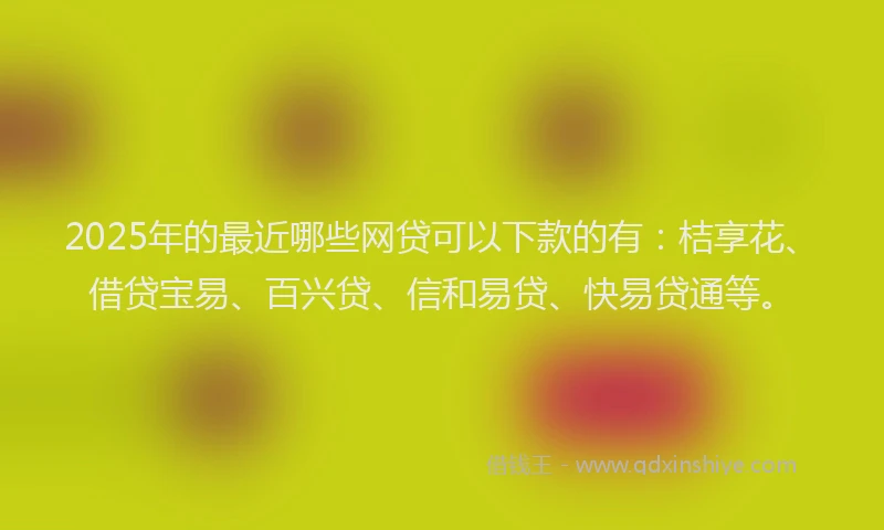 2025年的最近哪些网贷可以下款的有：桔享花、借贷宝易、百兴贷、信和易贷、快易贷通等。