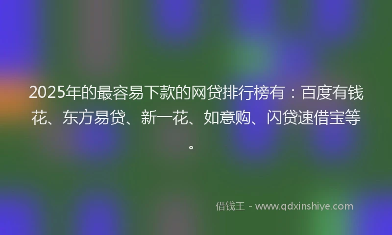 2025年的最容易下款的网贷排行榜有：百度有钱花、东方易贷、新一花、如意购、闪贷速借宝等。