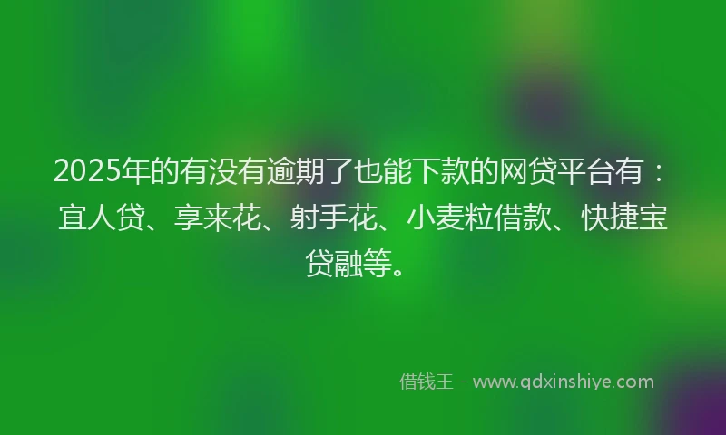 2025年的有没有逾期了也能下款的网贷平台有：宜人贷、享来花、射手花、小麦粒借款、快捷宝贷融等。