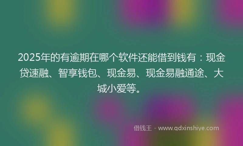 2025年的有逾期在哪个软件还能借到钱有：现金贷速融、智享钱包、现金易、现金易融通途、大城小爱等。