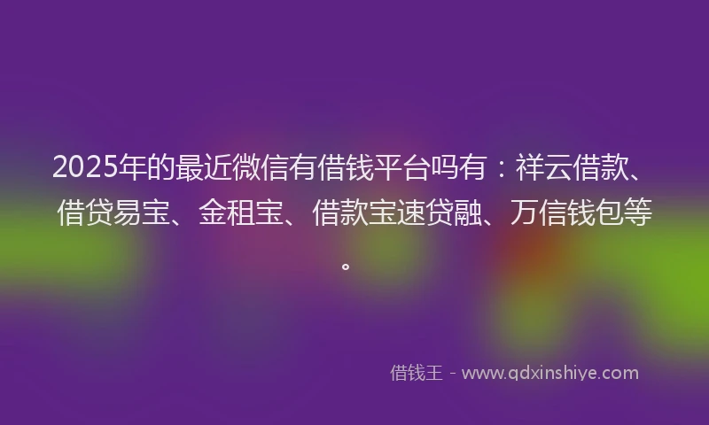 2025年的最近微信有借钱平台吗有：祥云借款、借贷易宝、金租宝、借款宝速贷融、万信钱包等。