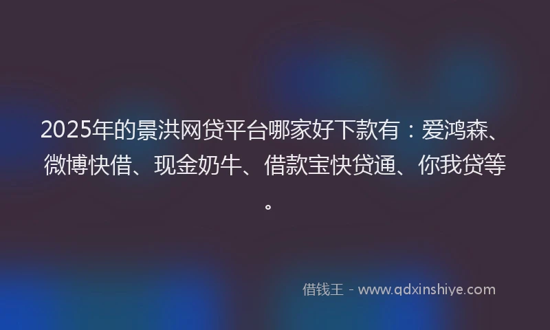 2025年的景洪网贷平台哪家好下款有：爱鸿森、微博快借、现金奶牛、借款宝快贷通、你我贷等。