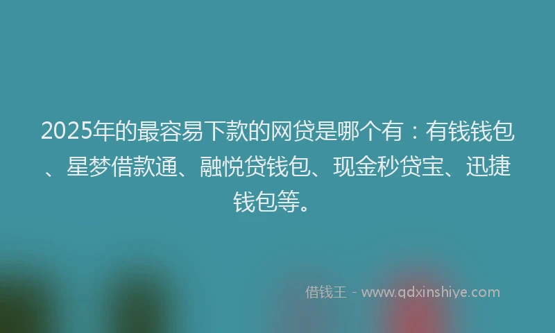 2025年的最容易下款的网贷是哪个有：有钱钱包、星梦借款通、融悦贷钱包、现金秒贷宝、迅捷钱包等。