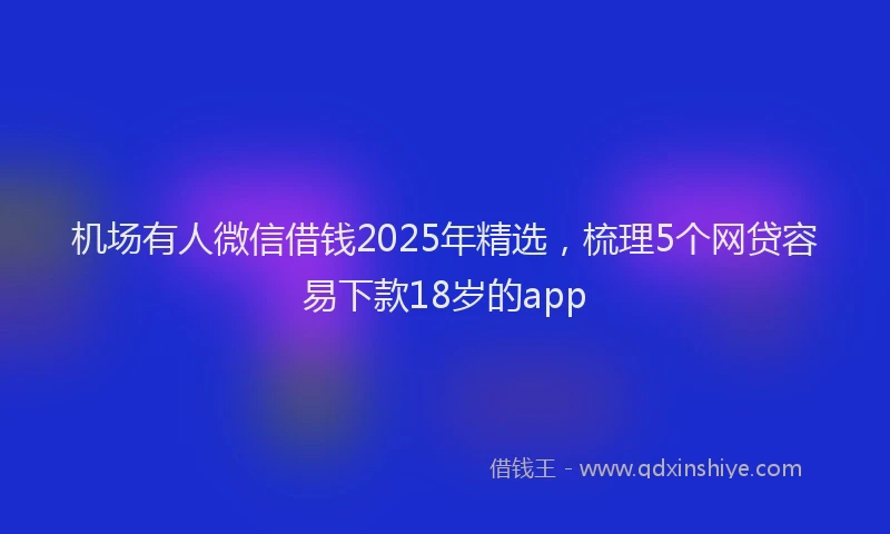机场有人微信借钱2025年精选，梳理5个网贷容易下款18岁的app