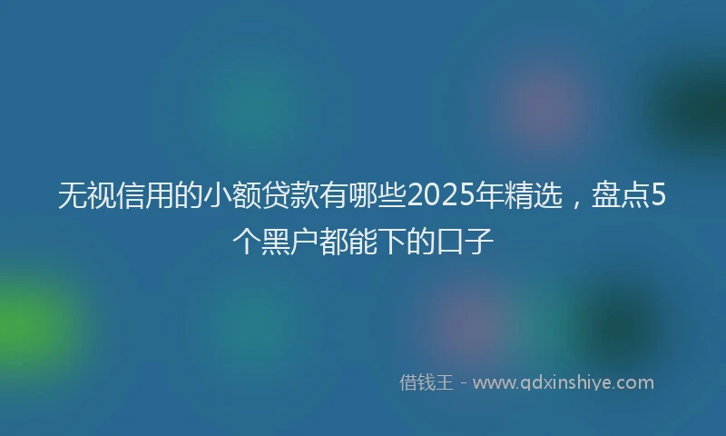 无视信用的小额贷款有哪些2025年精选，盘点5个黑户都能下的口子