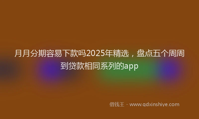 月月分期容易下款吗2025年精选，盘点五个周周到贷款相同系列的app