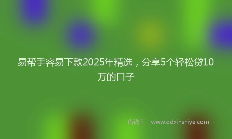 易帮手容易下款2025年精选，分享5个轻松贷10万的口子