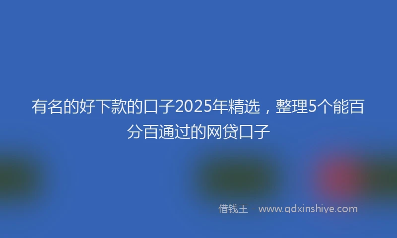 有名的好下款的口子2025年精选，整理5个能百分百通过的网贷口子