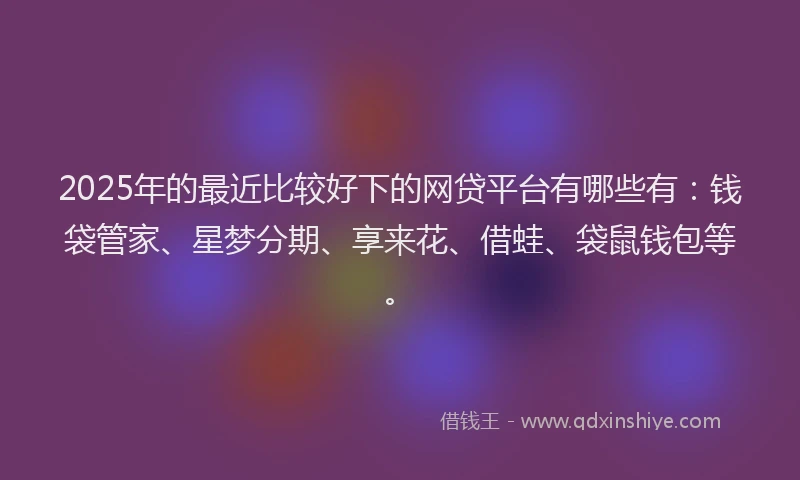 2025年的最近比较好下的网贷平台有哪些有：钱袋管家、星梦分期、享来花、借蛙、袋鼠钱包等。