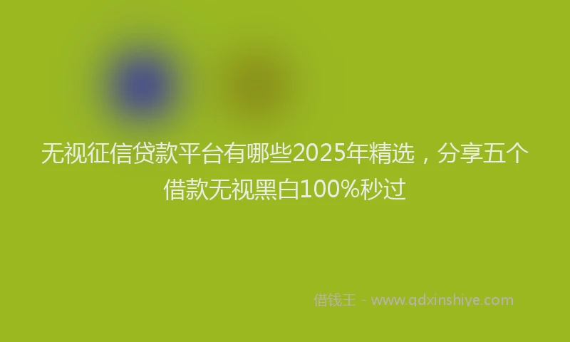 无视征信贷款平台有哪些2025年精选，分享五个借款无视黑白100%秒过