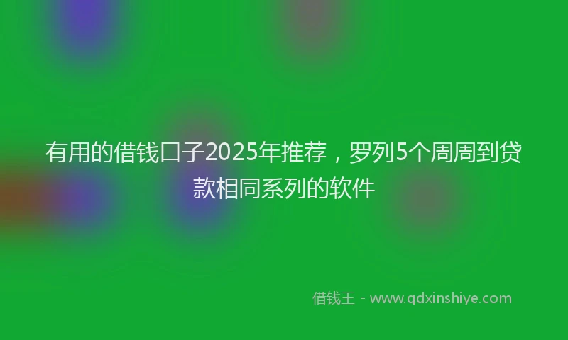 有用的借钱口子2025年推荐，罗列5个周周到贷款相同系列的软件