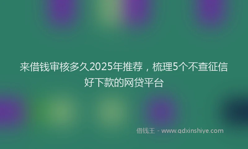 来借钱审核多久2025年推荐，梳理5个不查征信好下款的网贷平台