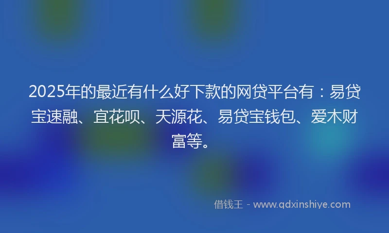 2025年的最近有什么好下款的网贷平台有：易贷宝速融、宜花呗、天源花、易贷宝钱包、爱木财富等。