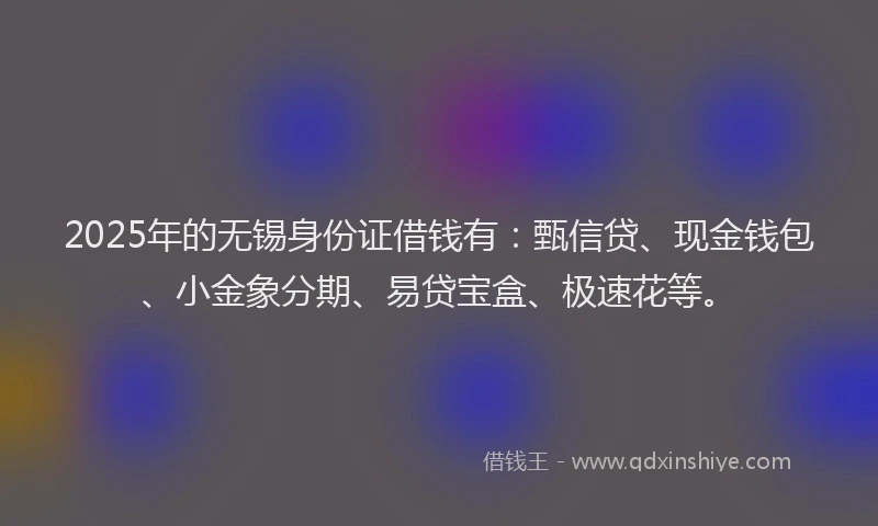 2025年的无锡身份证借钱有：甄信贷、现金钱包、小金象分期、易贷宝盒、极速花等。