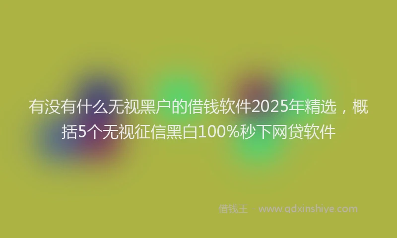 有没有什么无视黑户的借钱软件2025年精选，概括5个无视征信黑白100%秒下网贷软件