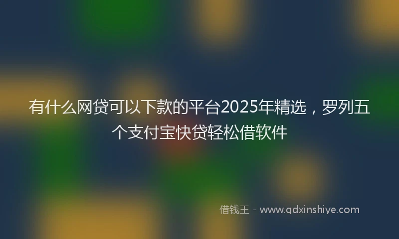 有什么网贷可以下款的平台2025年精选，罗列五个支付宝快贷轻松借软件