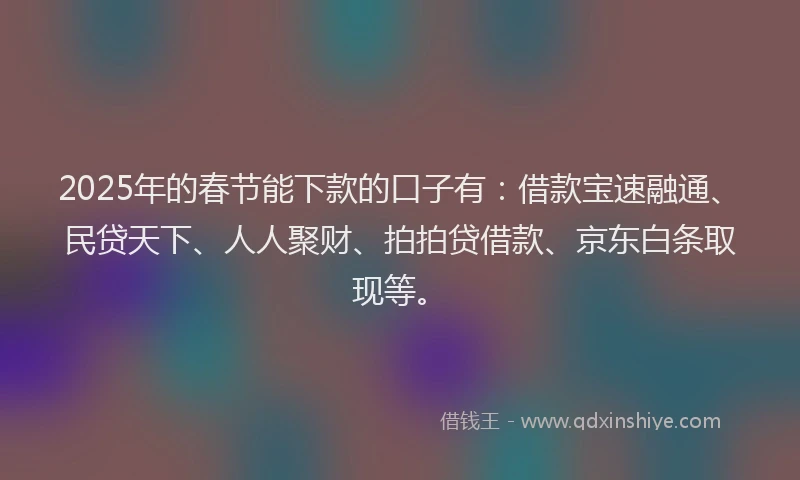 2025年的春节能下款的口子有：借款宝速融通、民贷天下、人人聚财、拍拍贷借款、京东白条取现等。