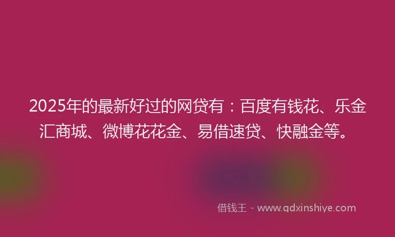 2025年的最新好过的网贷有：百度有钱花、乐金汇商城、微博花花金、易借速贷、快融金等。