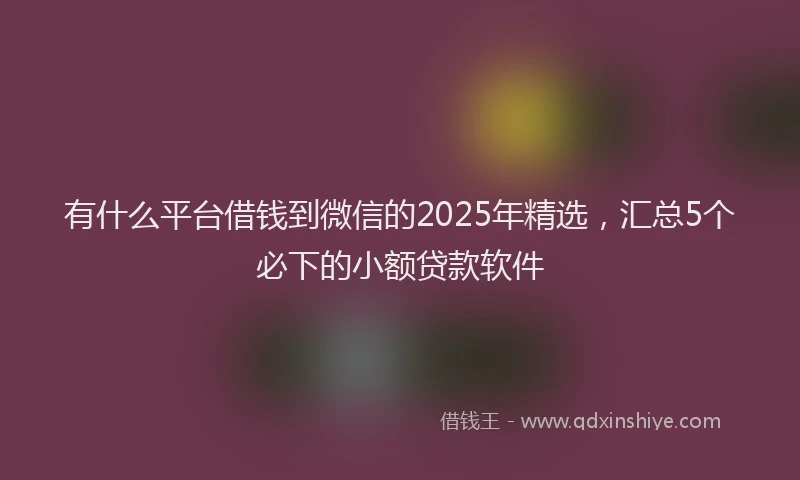 有什么平台借钱到微信的2025年精选，汇总5个必下的小额贷款软件