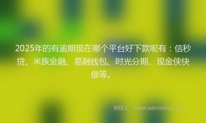 2025年的有逾期现在哪个平台好下款呢有：信秒贷、米族金融、易融钱包、时光分期、现金侠快借等。