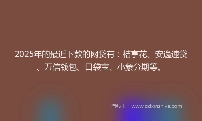 2025年的最近下款的网贷有：桔享花、安逸速贷、万信钱包、口袋宝、小象分期等。