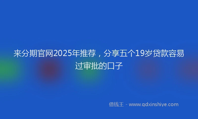 来分期官网2025年推荐，分享五个19岁贷款容易过审批的口子