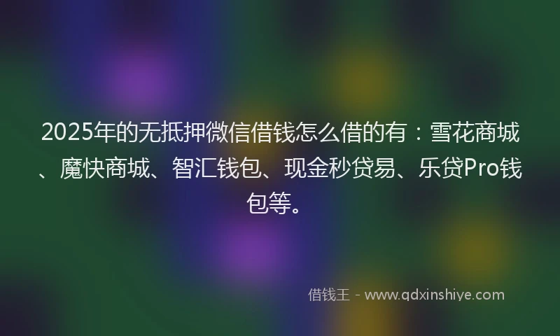 2025年的无抵押微信借钱怎么借的有：雪花商城、魔快商城、智汇钱包、现金秒贷易、乐贷Pro钱包等。