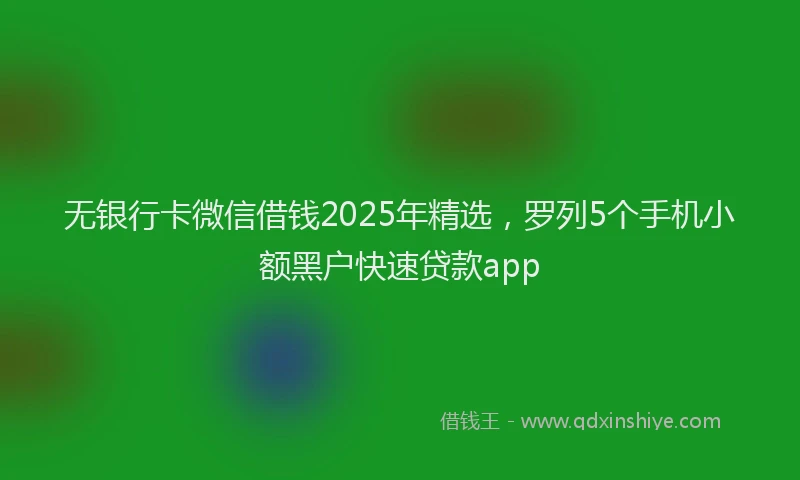 无银行卡微信借钱2025年精选，罗列5个手机小额黑户快速贷款app