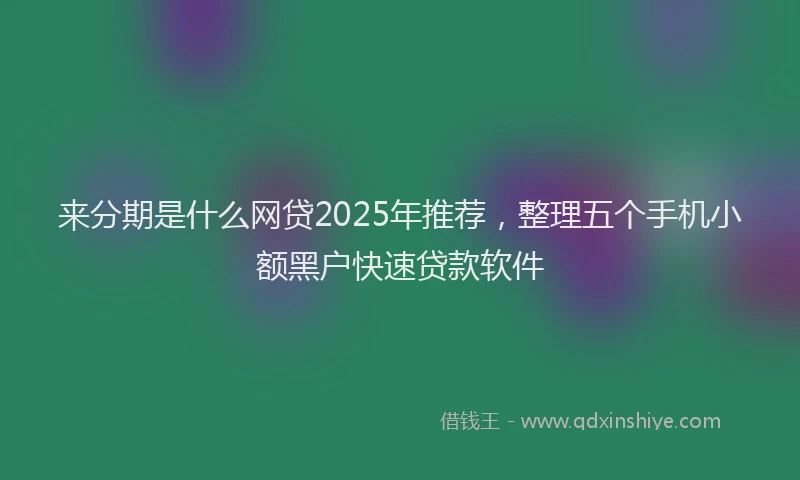 来分期是什么网贷2025年推荐，整理五个手机小额黑户快速贷款软件
