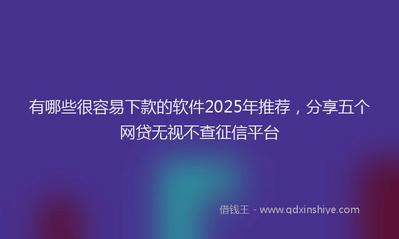 有哪些很容易下款的软件2025年推荐，分享五个网贷无视不查征信平台