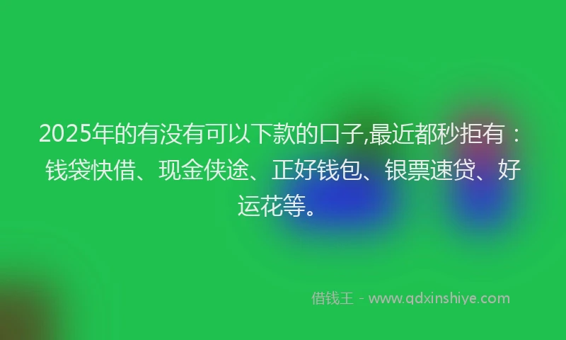 2025年的有没有可以下款的口子,最近都秒拒有：钱袋快借、现金侠途、正好钱包、银票速贷、好运花等。