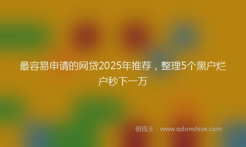 最容易申请的网贷2025年推荐，整理5个黑户烂户秒下一万