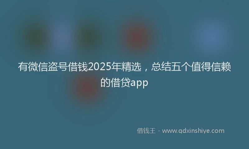 有微信盗号借钱2025年精选，总结五个值得信赖的借贷app