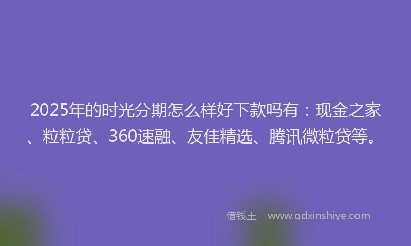 2025年的时光分期怎么样好下款吗有：现金之家、粒粒贷、360速融、友佳精选、腾讯微粒贷等。