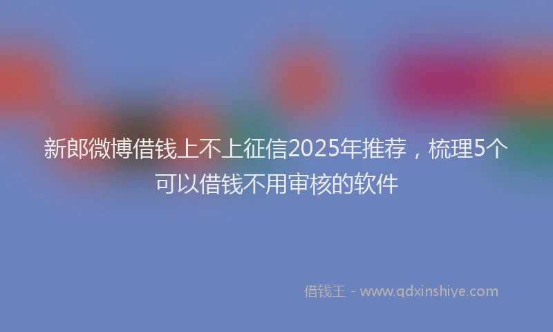 新郎微博借钱上不上征信2025年推荐，梳理5个可以借钱不用审核的软件