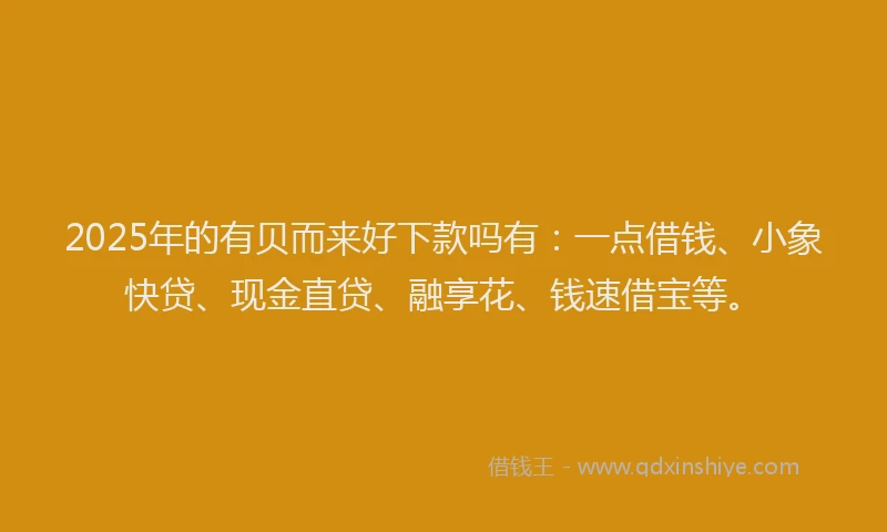 2025年的有贝而来好下款吗有：一点借钱、小象快贷、现金直贷、融享花、钱速借宝等。