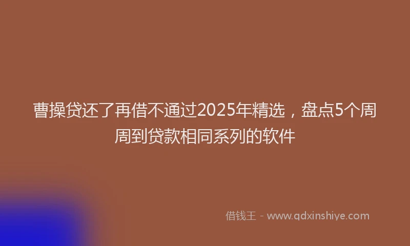 曹操贷还了再借不通过2025年精选，盘点5个周周到贷款相同系列的软件