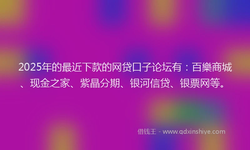2025年的最近下款的网贷口子论坛有：百樂商城、现金之家、紫晶分期、银河信贷、银票网等。