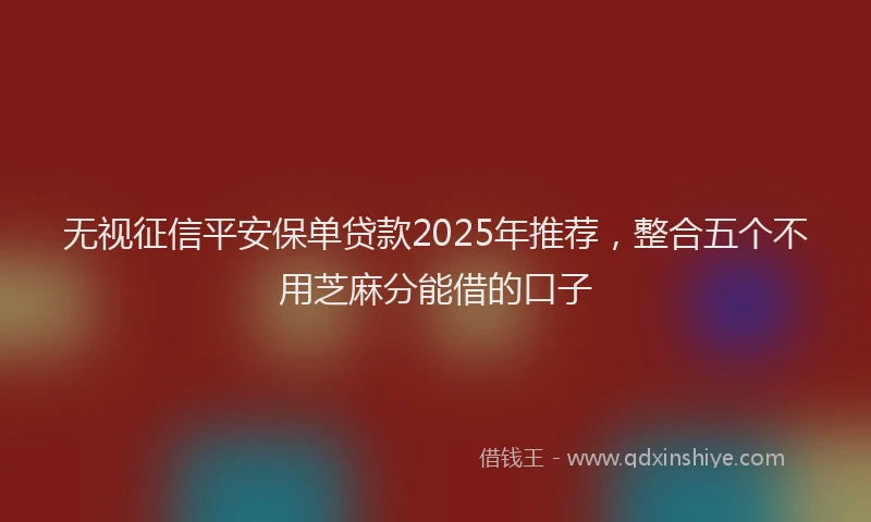 无视征信平安保单贷款2025年推荐，整合五个不用芝麻分能借的口子