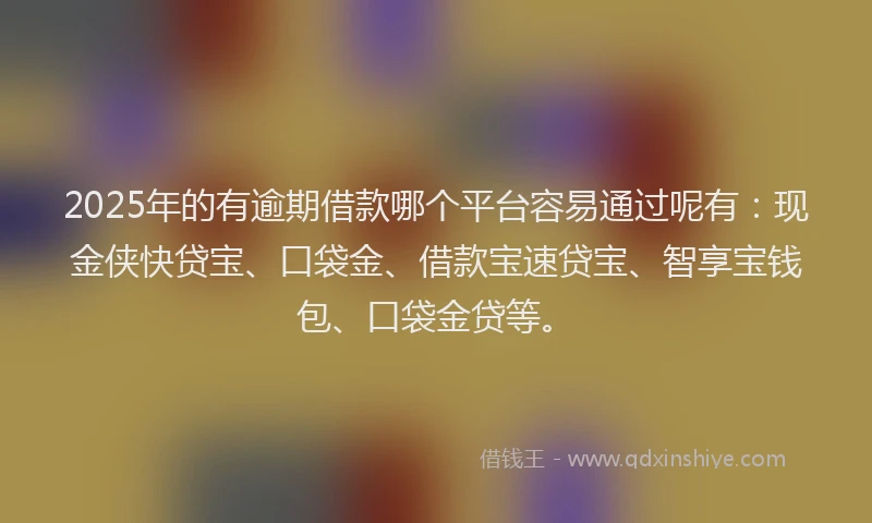 2025年的有逾期借款哪个平台容易通过呢有：现金侠快贷宝、口袋金、借款宝速贷宝、智享宝钱包、口袋金贷等。