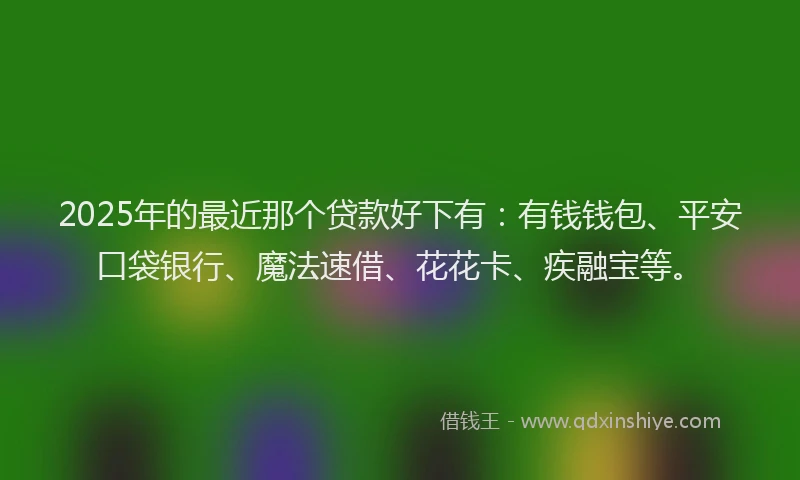 2025年的最近那个贷款好下有：有钱钱包、平安口袋银行、魔法速借、花花卡、疾融宝等。