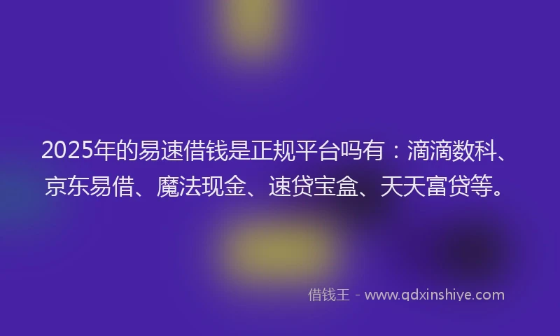 2025年的易速借钱是正规平台吗有：滴滴数科、京东易借、魔法现金、速贷宝盒、天天富贷等。