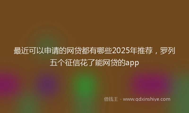 最近可以申请的网贷都有哪些2025年推荐，罗列五个征信花了能网贷的app